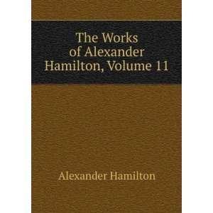   The Works of Alexander Hamilton, Volume 11 Alexander Hamilton Books