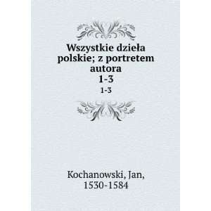  Wszystkie dzieÅa polskie; z portretem autora. 1 3: Jan 