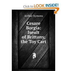  Cesare Borgia Iseult of Brittany, the Toy Cart Arthur Symons Books