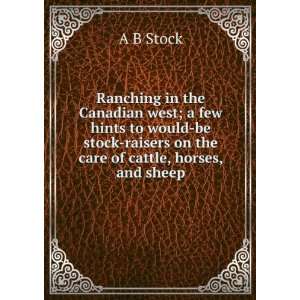 Ranching in the Canadian west; a few hints to would be stock raisers 