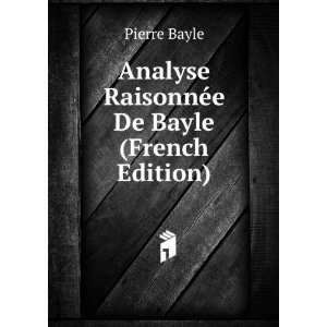    Analyse RaisonnÃ©e De Bayle (French Edition) Pierre Bayle Books