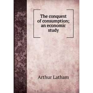   The conquest of consumption; an economic study: Arthur Latham: Books