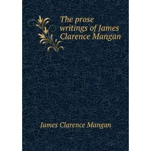   prose writings of James Clarence Mangan James Clarence Mangan Books