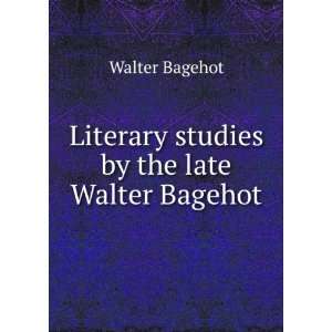    Literary studies by the late Walter Bagehot Walter Bagehot Books